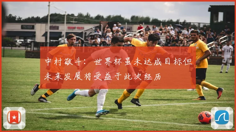 中村敬斗：世界杯虽未达成目标但未来发展将受益于此次经历