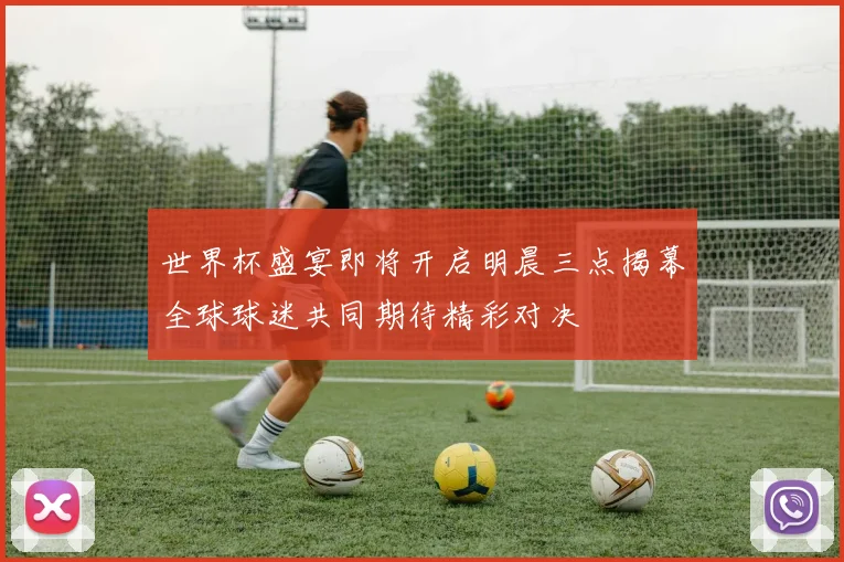 世界杯盛宴即将开启明晨三点揭幕全球球迷共同期待精彩对决
