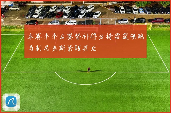本赛季季后赛替补得分榜雷霆领跑马刺尼克斯紧随其后