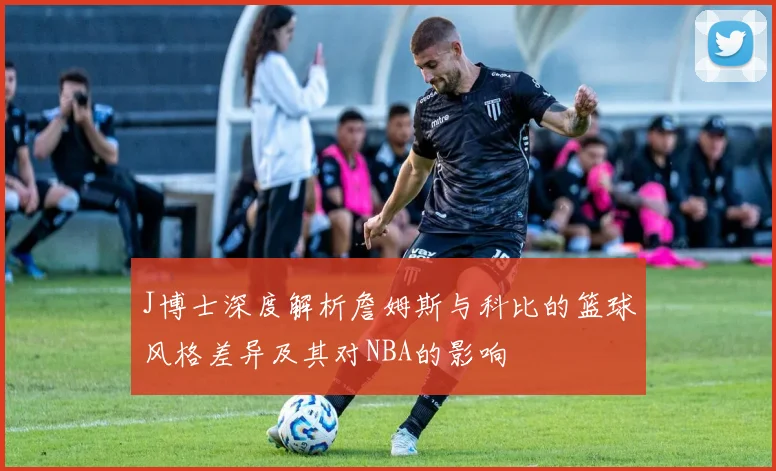 J博士深度解析詹姆斯与科比的篮球风格差异及其对NBA的影响
