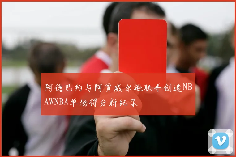 阿德巴约与阿贾威尔逊联手创造NBAWNBA单场得分新纪录