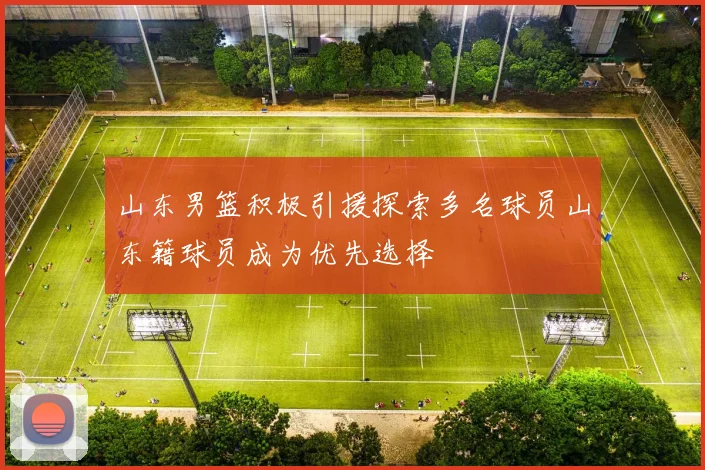 山东男篮积极引援探索多名球员山东籍球员成为优先选择