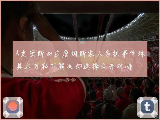 A史密斯回应詹姆斯家人争执事件称其本可私下解决却选择公开对峙