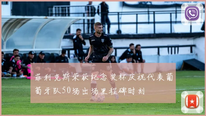 菲利克斯荣获纪念奖杯庆祝代表葡萄牙队50场出场里程碑时刻