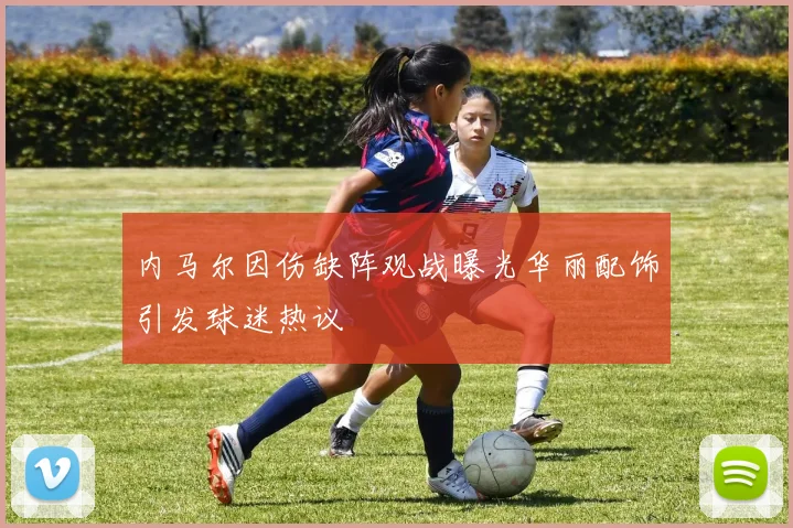 内马尔因伤缺阵观战曝光华丽配饰引发球迷热议