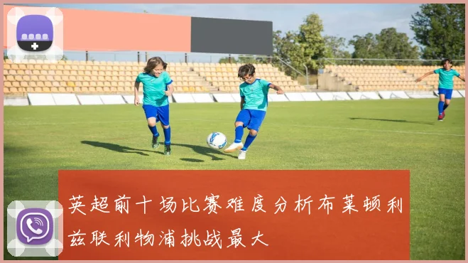 英超前十场比赛难度分析布莱顿利兹联利物浦挑战最大