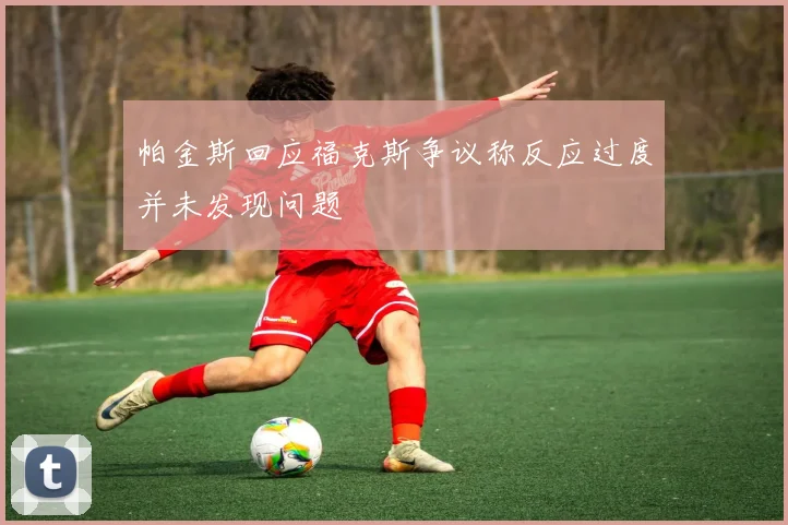 帕金斯回应福克斯争议称反应过度并未发现问题