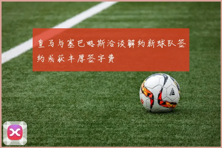 皇马与塞巴略斯洽谈解约新球队签约或获丰厚签字费