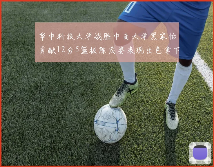 华中科技大学战胜中南大学黑家怡贡献12分5篮板陈茂姿表现出色拿下19分7篮板
