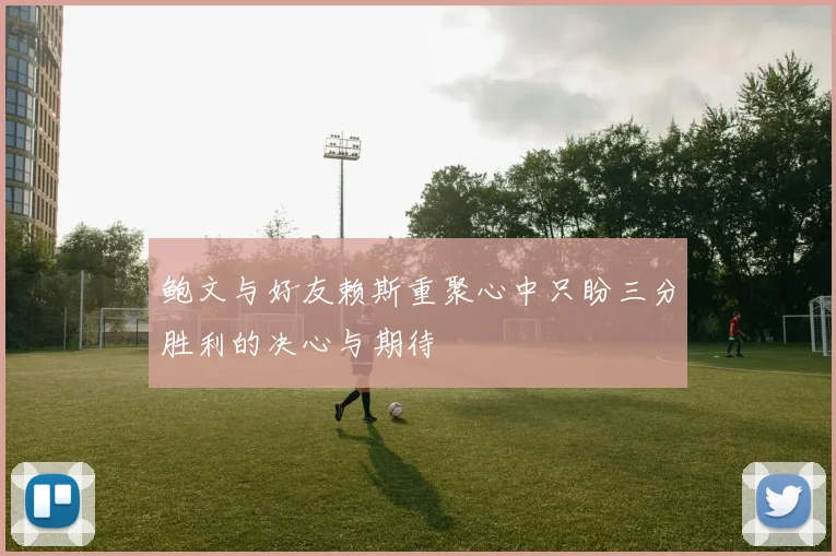 鲍文与好友赖斯重聚心中只盼三分胜利的决心与期待